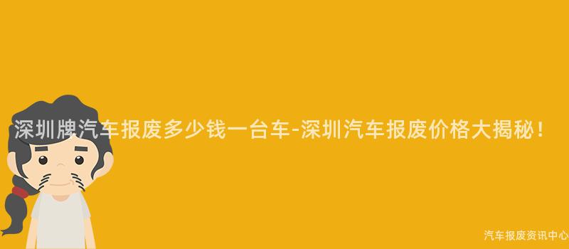 深圳牌汽车报废多少钱一台车-深圳汽车报废价格大揭秘！