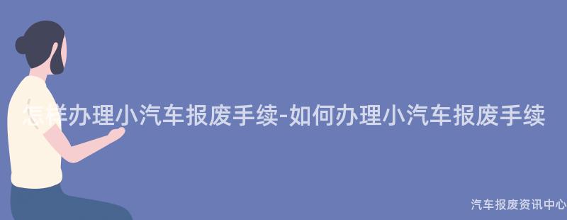 怎样办理小汽车报废手续-如何办理小汽车报废手续