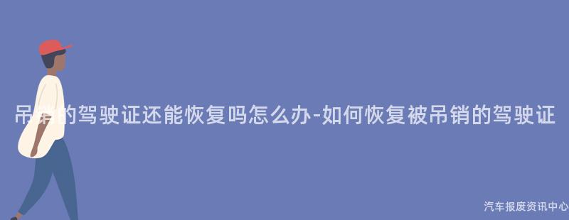 吊销的驾驶证还能恢复吗怎么办-如何恢复被吊销的驾驶证