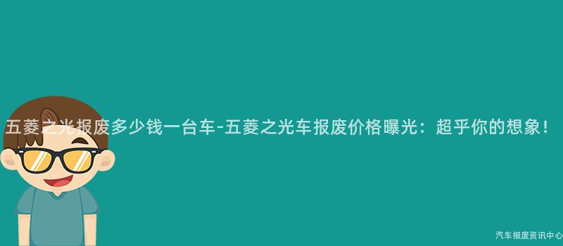 五菱之光报废多少钱一台车-五菱之光车报废价格曝光：超乎你的想象！