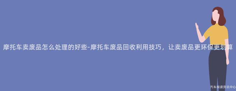摩托车卖废品怎么处理的好些-摩托车废品回收利用技巧，让卖废品更环保更划算