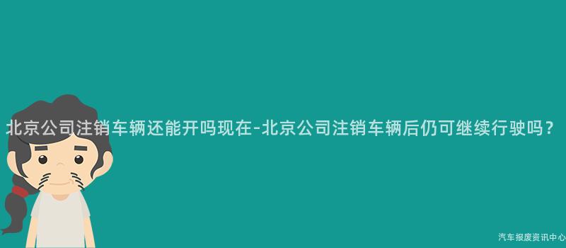 北京公司注销车辆还能开吗现在-北京公司注销车辆后仍可继续行驶吗？