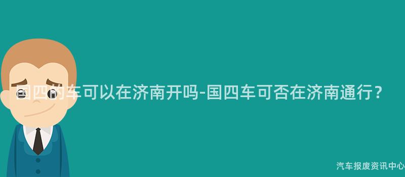 国四的车可以在济南开吗-国四车可否在济南通行？