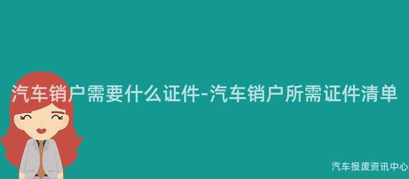 汽车销户需要什么证件-汽车销户所需证件清单