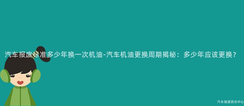 汽车报废标准多少年换一次机油-汽车机油更换周期揭秘：多少年应该更换？