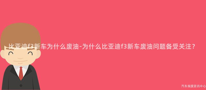 比亚迪f3新车为什么废油-为什么比亚迪f3新车废油问题备受关注？