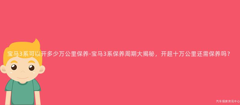 宝马3系可以开多少万公里保养-宝马3系保养周期大揭秘，开超十万公里还需保养吗？
