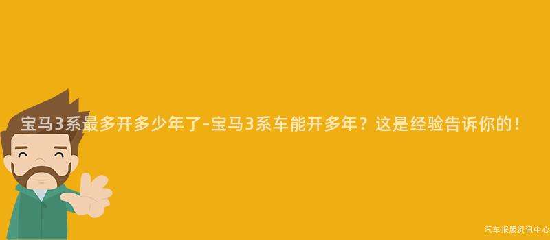 宝马3系最多开多少年了-宝马3系车能开多年？这是经验告诉你的！