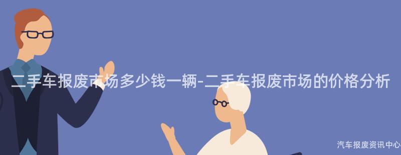 二手车报废市场多少钱一辆-二手车报废市场的价格分析