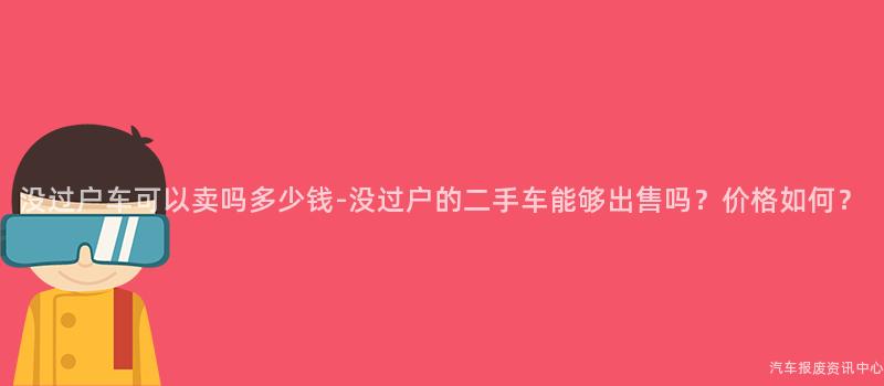 没过户车可以卖吗多少钱-没过户的二手车能够出售吗？价格如何？