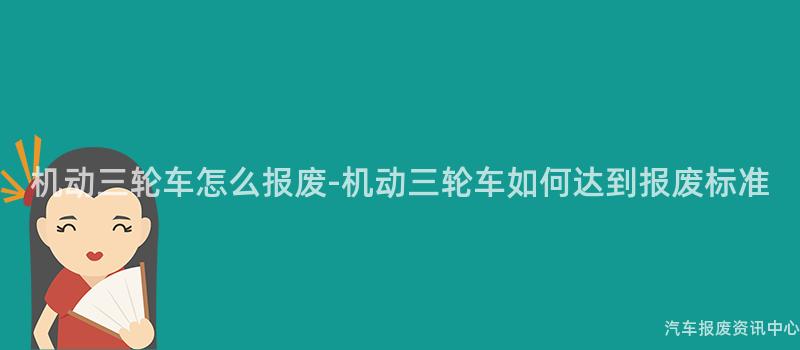 机动三轮车怎么报废-机动三轮车如何达到报废标准