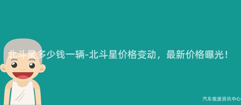 北斗星多少钱一辆-北斗星价格变动，最新价格曝光！