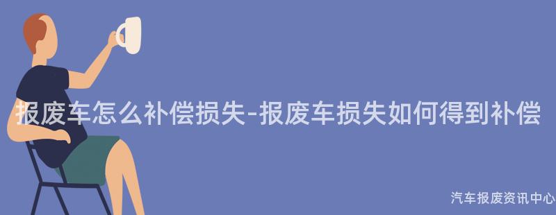 报废车怎么补偿损失-报废车损失如何得到补偿