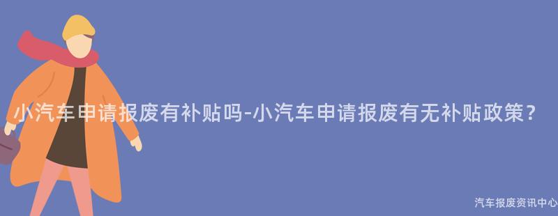 小汽车申请报废有补贴吗-小汽车申请报废有无补贴政策？
