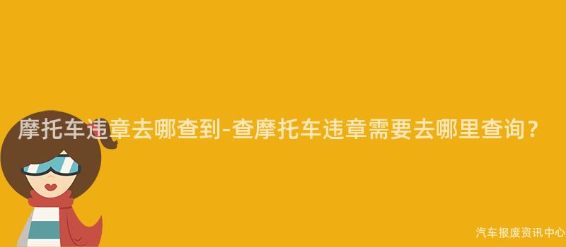 摩托车违章去哪查到-查摩托车违章需要去哪里查询？