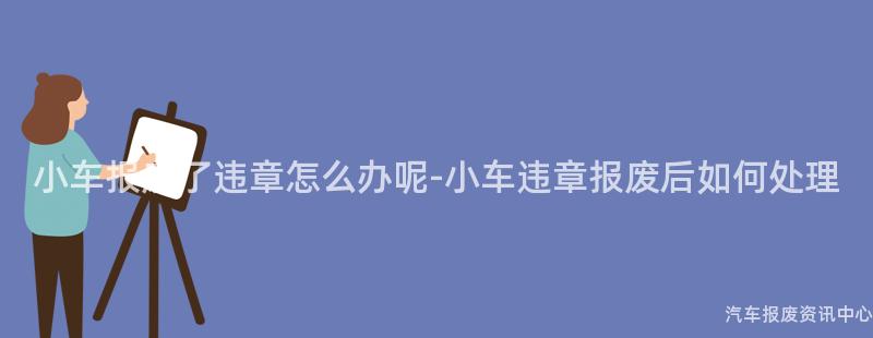 小车报废了违章怎么办呢-小车违章报废后如何处理