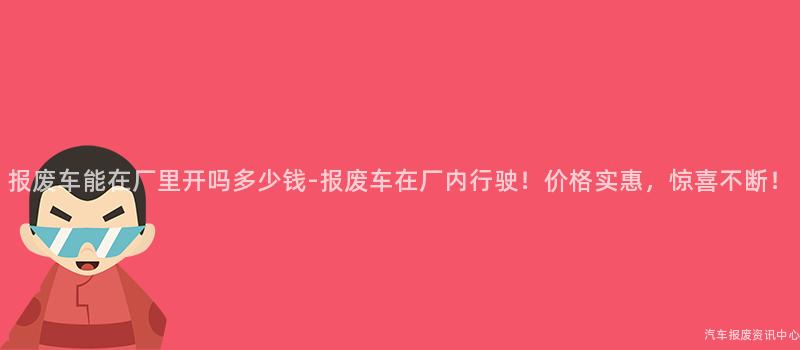 报废车能在厂里开吗多少钱-报废车在厂内行驶！价格实惠，惊喜不断！