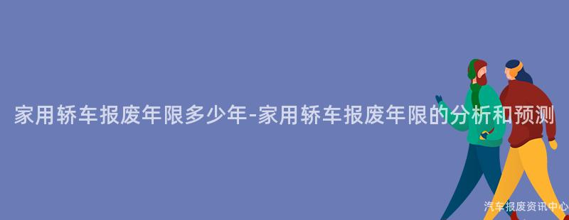 家用轿车报废年限多少年-家用轿车报废年限的分析和预测
