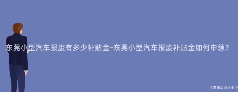 东莞小型汽车报废有多少补贴金-东莞小型汽车报废补贴金如何申领？