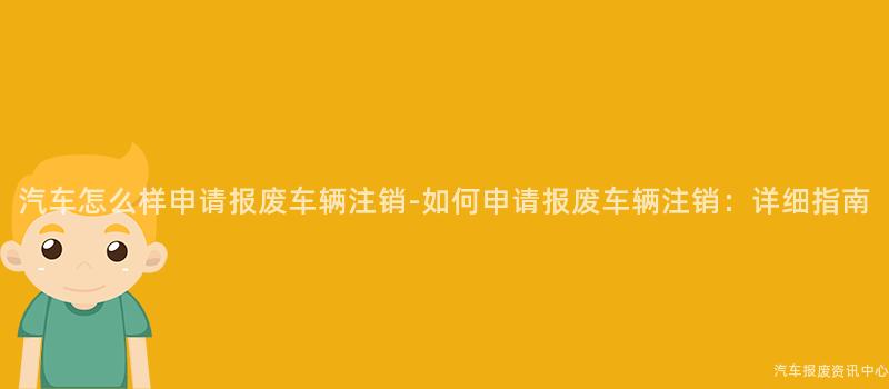 汽车怎么样申请报废车辆注销-如何申请报废车辆注销：详细指南