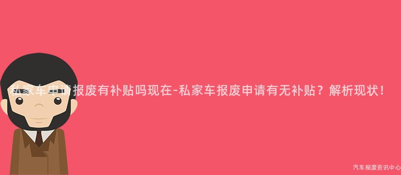 私家车申请报废有补贴吗现在-私家车报废申请有无补贴？解析现状！