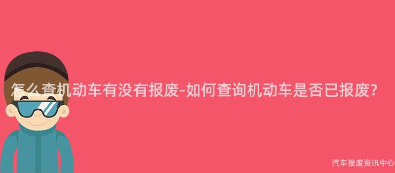 怎么查机动车有没有报废-如何查询机动车是否已报废？