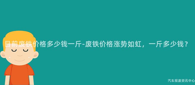 目前废铁价格多少钱一斤-废铁价格涨势如虹，一斤多少钱？
