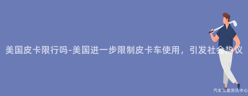 美国皮卡限行吗-美国进一步限制皮卡车使用，引发社会热议