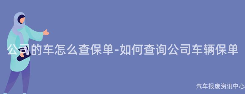 公司的车怎么查保单-如何查询公司车辆保单