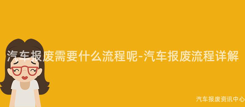 汽车报废需要什么流程呢-汽车报废流程详解