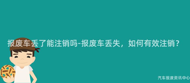 报废车丢了能注销吗-报废车丢失，如何有效注销？