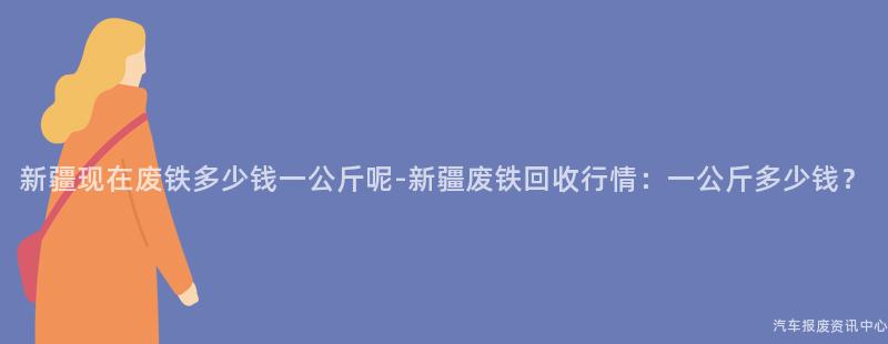 新疆现在废铁多少钱一公斤呢-新疆废铁回收行情：一公斤多少钱？