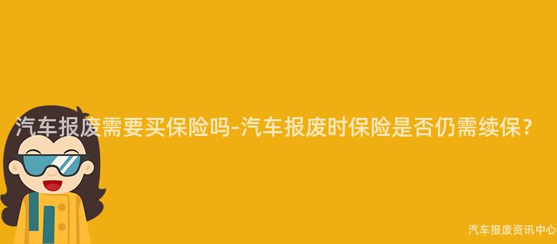 汽车报废需要买保险吗-汽车报废时保险是否仍需续保？