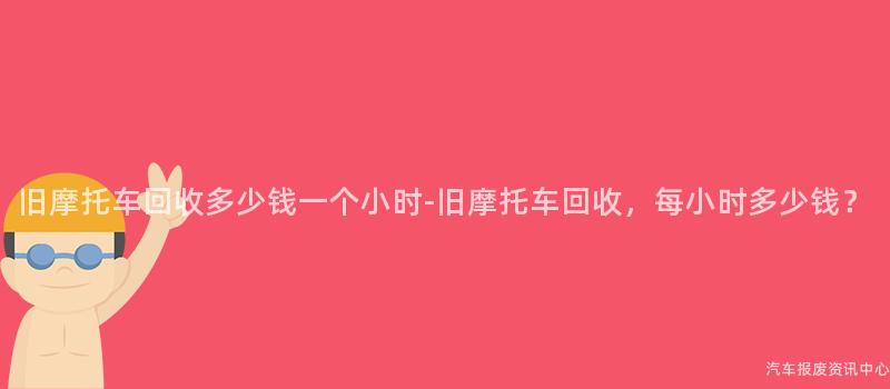 旧摩托车回收多少钱一个小时-旧摩托车回收，每小时多少钱？