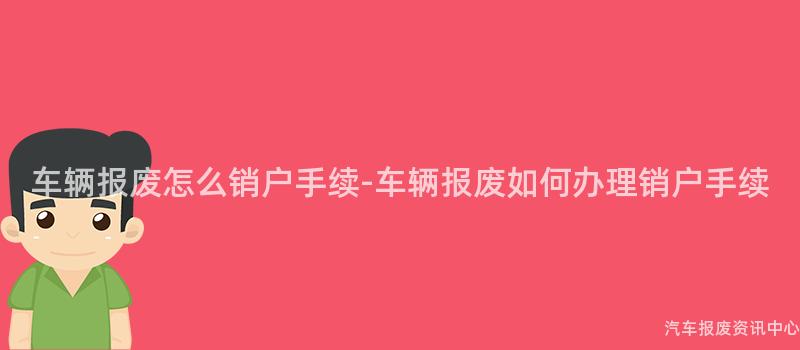 车辆报废怎么销户手续-车辆报废如何办理销户手续