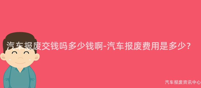 汽车报废交钱吗多少钱啊-汽车报废费用是多少？