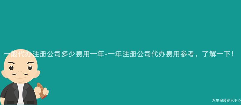 一般代办注册公司多少费用一年-一年注册公司代办费用参考，了解一下！