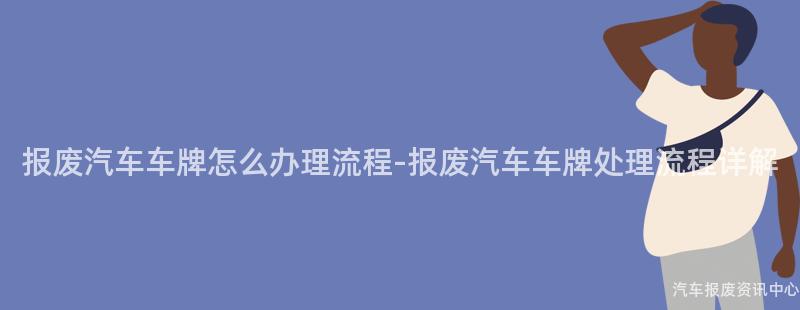 报废汽车车牌怎么办理流程-报废汽车车牌处理流程详解