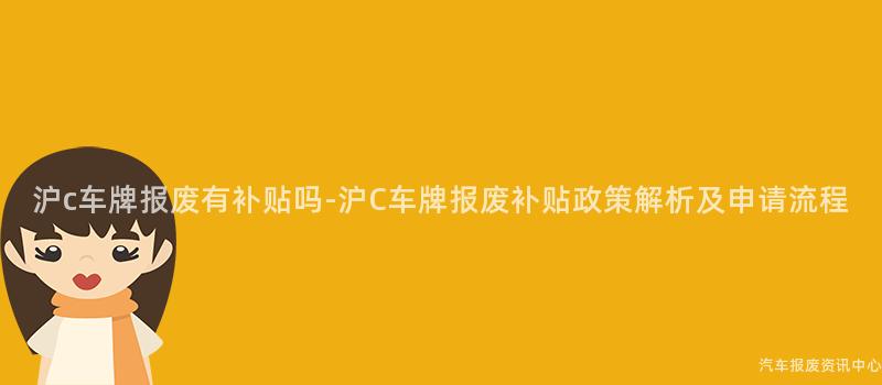 沪c车牌报废有补贴吗-沪C车牌报废补贴政策解析及申请流程