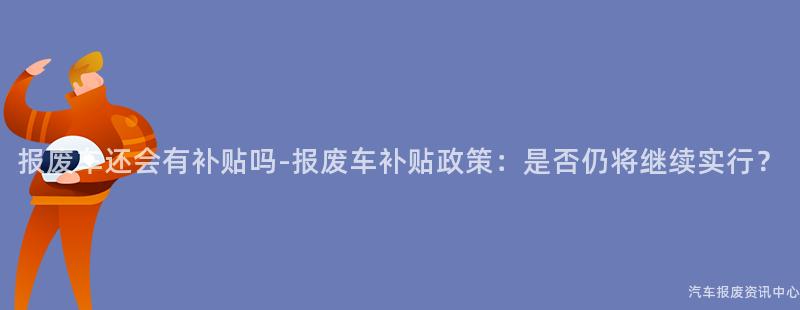 报废车还会有补贴吗-报废车补贴政策：是否仍将继续实行？