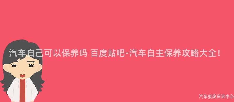 汽车自己可以保养吗 百度贴吧-汽车自主保养攻略大全！