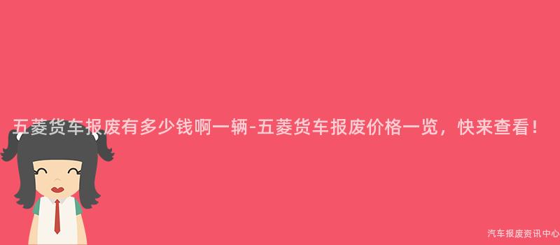 五菱货车报废有多少钱啊一辆-五菱货车报废价格一览，快来查看！