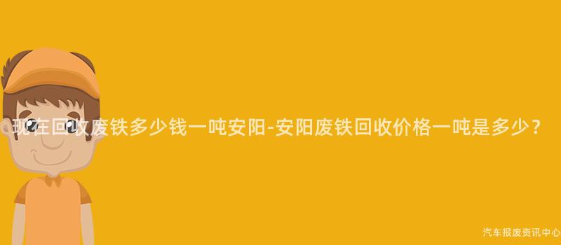 现在回收废铁多少钱一吨安阳-安阳废铁回收价格一吨是多少？