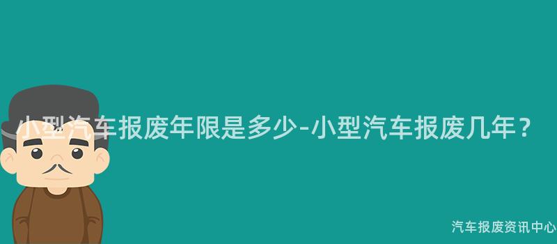 小型汽车报废年限是多少-小型汽车报废几年？