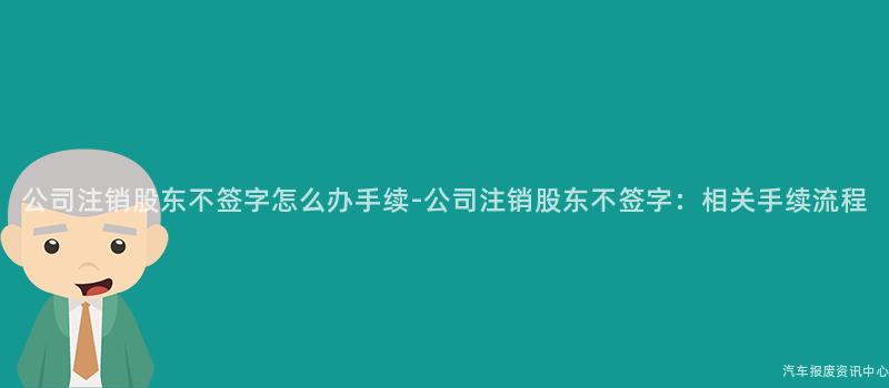 公司注销股东不签字怎么办手续-公司注销股东不签字：相关手续流程