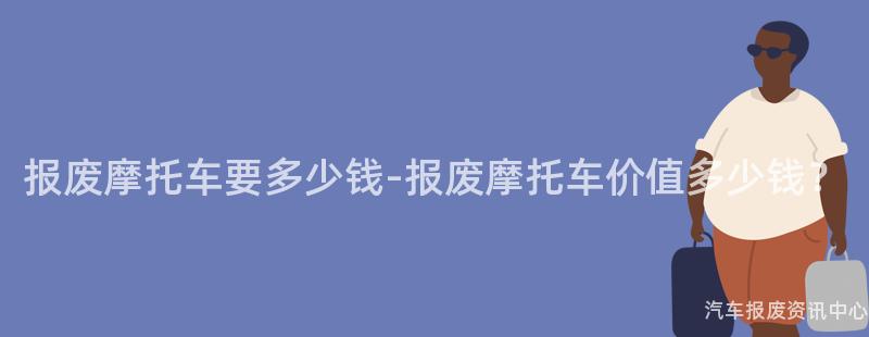 报废摩托车要多少钱-报废摩托车价值多少钱？