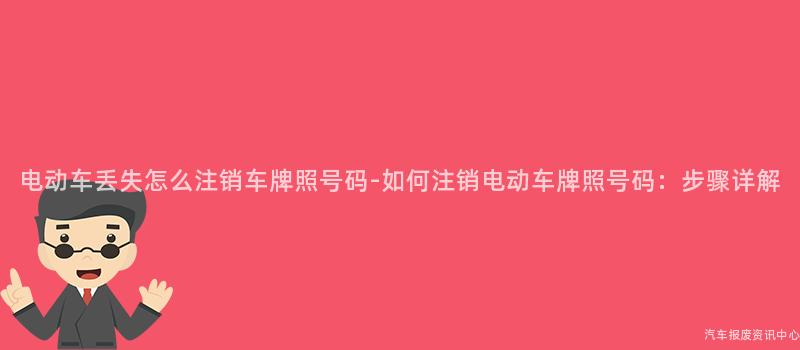 电动车丢失怎么注销车牌照号码-如何注销电动车牌照号码：步骤详解