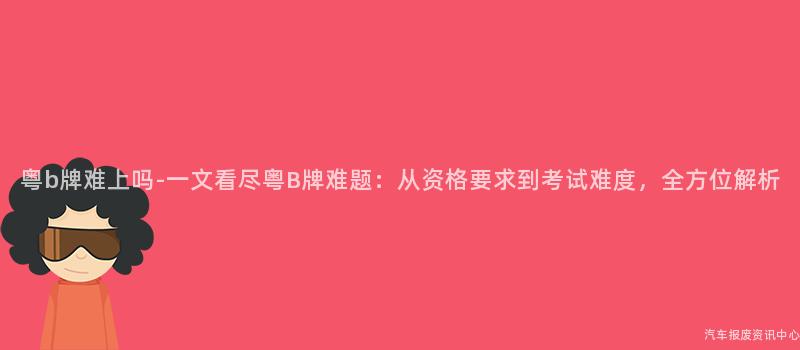 粤b牌难上吗-一文看尽粤B牌难题：从资格要求到考试难度，全方位解析