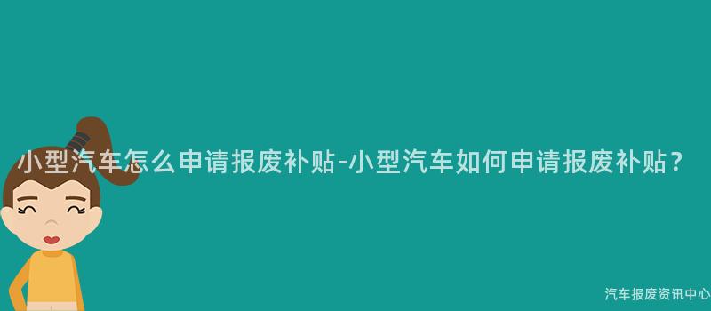 小型汽车怎么申请报废补贴-小型汽车如何申请报废补贴？