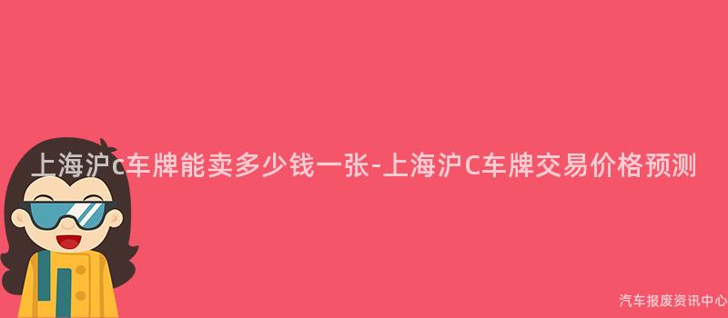 上海沪c车牌能卖多少钱一张-上海沪C车牌交易价格预测